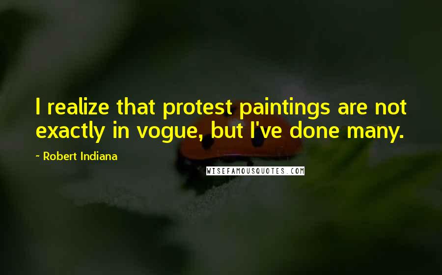 Robert Indiana Quotes: I realize that protest paintings are not exactly in vogue, but I've done many.