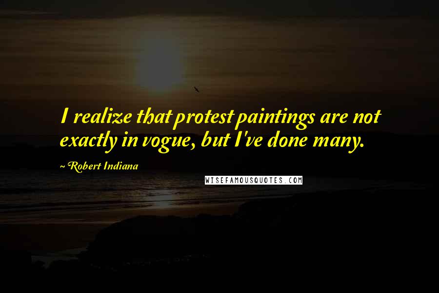 Robert Indiana Quotes: I realize that protest paintings are not exactly in vogue, but I've done many.