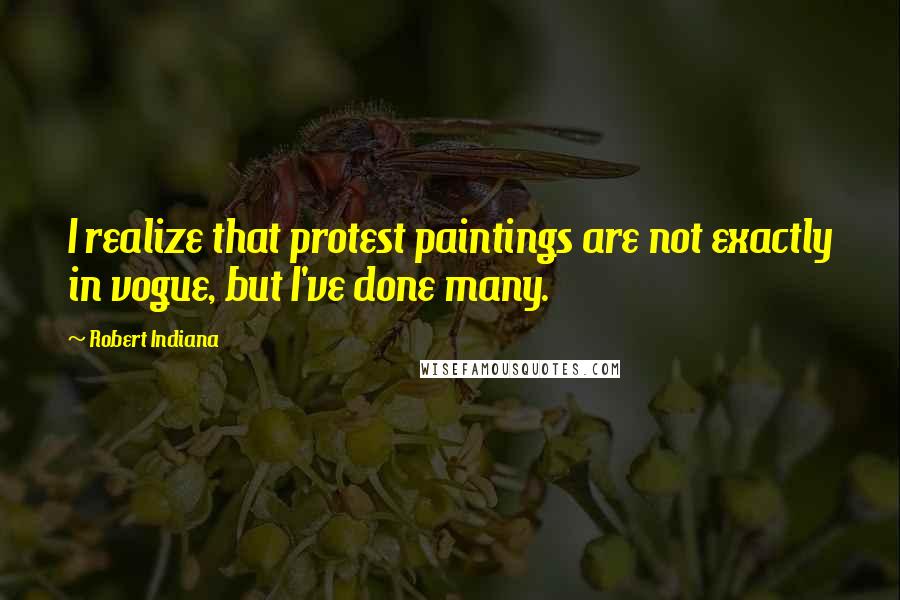 Robert Indiana Quotes: I realize that protest paintings are not exactly in vogue, but I've done many.