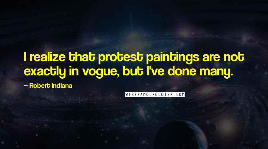 Robert Indiana Quotes: I realize that protest paintings are not exactly in vogue, but I've done many.