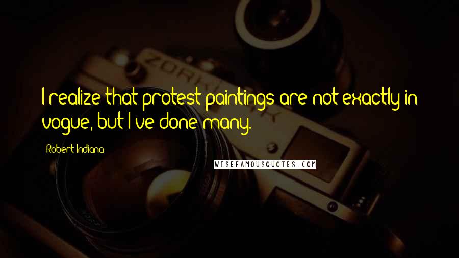 Robert Indiana Quotes: I realize that protest paintings are not exactly in vogue, but I've done many.