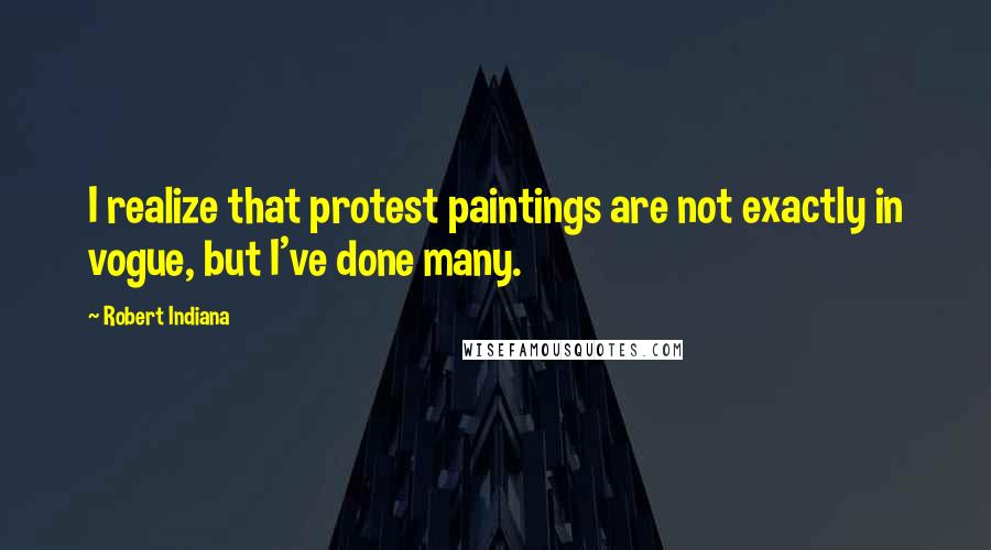 Robert Indiana Quotes: I realize that protest paintings are not exactly in vogue, but I've done many.