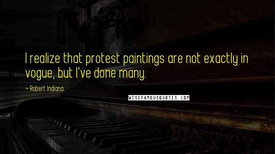 Robert Indiana Quotes: I realize that protest paintings are not exactly in vogue, but I've done many.