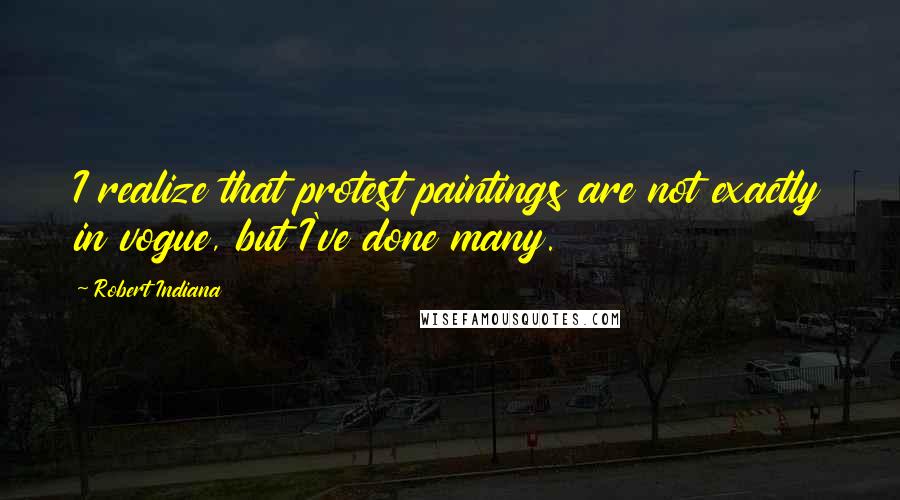 Robert Indiana Quotes: I realize that protest paintings are not exactly in vogue, but I've done many.