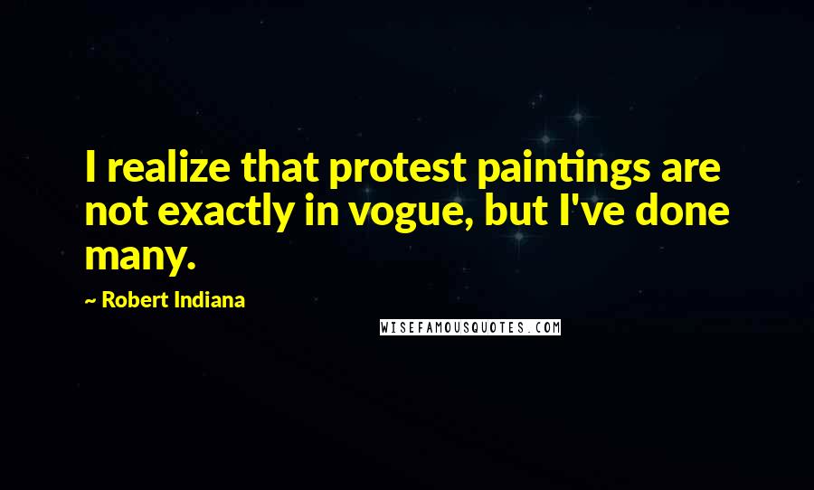 Robert Indiana Quotes: I realize that protest paintings are not exactly in vogue, but I've done many.