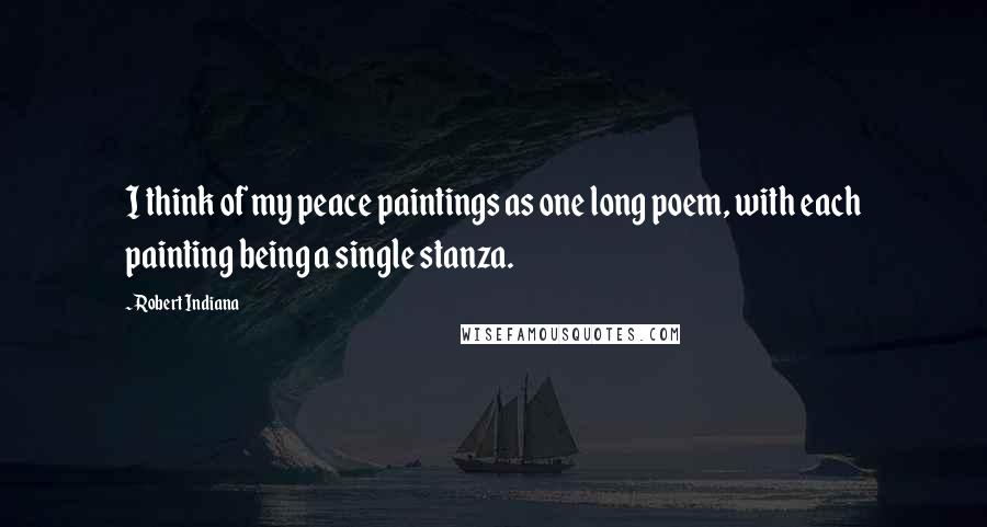 Robert Indiana Quotes: I think of my peace paintings as one long poem, with each painting being a single stanza.