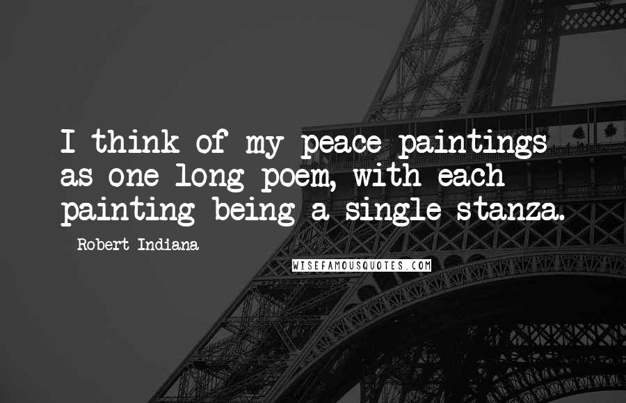 Robert Indiana Quotes: I think of my peace paintings as one long poem, with each painting being a single stanza.