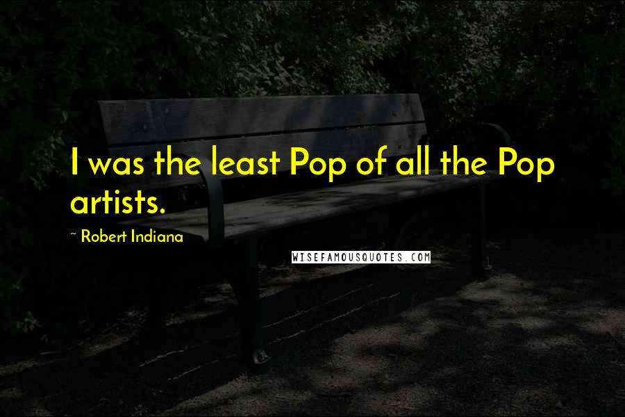 Robert Indiana Quotes: I was the least Pop of all the Pop artists.