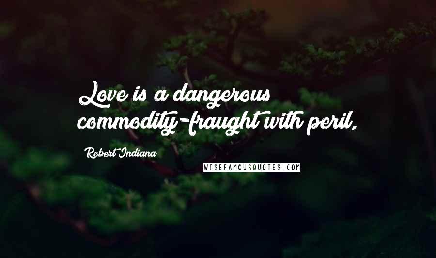 Robert Indiana Quotes: Love is a dangerous commodity-fraught with peril,