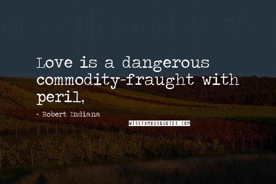 Robert Indiana Quotes: Love is a dangerous commodity-fraught with peril,