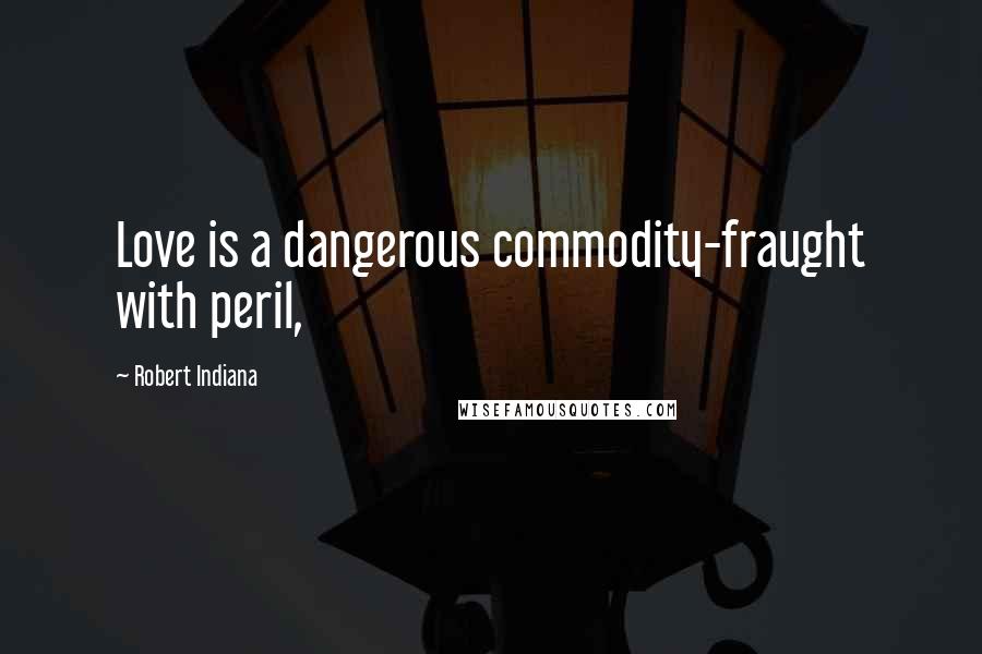 Robert Indiana Quotes: Love is a dangerous commodity-fraught with peril,