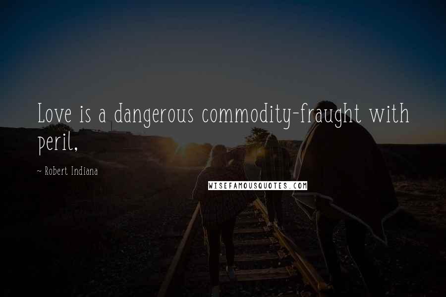 Robert Indiana Quotes: Love is a dangerous commodity-fraught with peril,