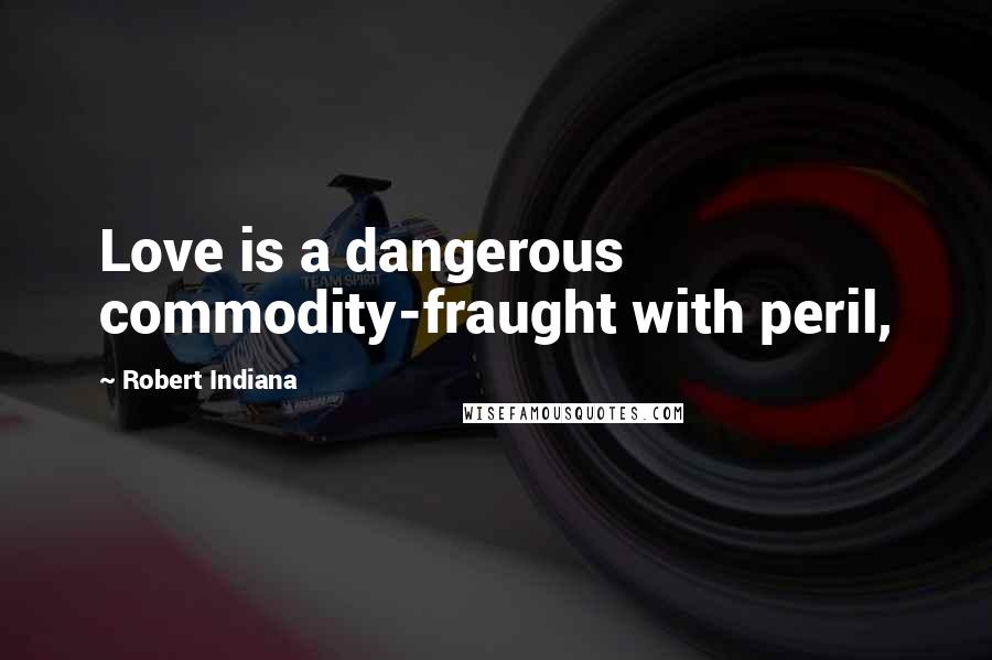 Robert Indiana Quotes: Love is a dangerous commodity-fraught with peril,