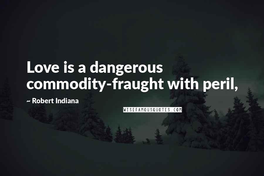 Robert Indiana Quotes: Love is a dangerous commodity-fraught with peril,