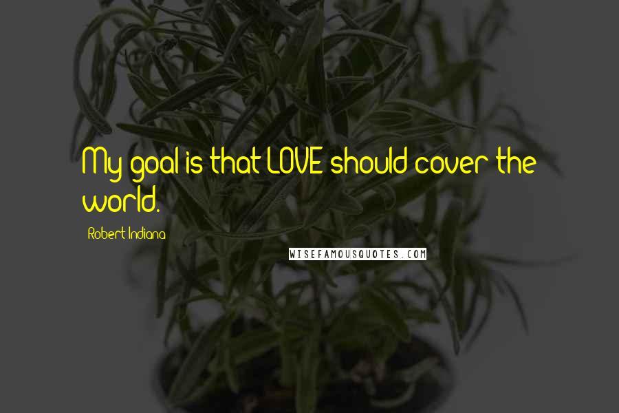 Robert Indiana Quotes: My goal is that LOVE should cover the world.