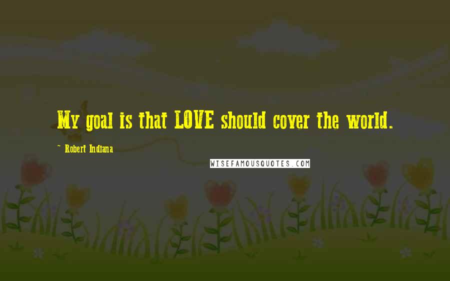 Robert Indiana Quotes: My goal is that LOVE should cover the world.