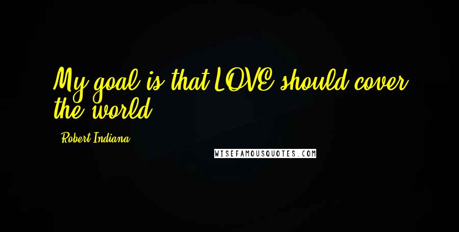 Robert Indiana Quotes: My goal is that LOVE should cover the world.