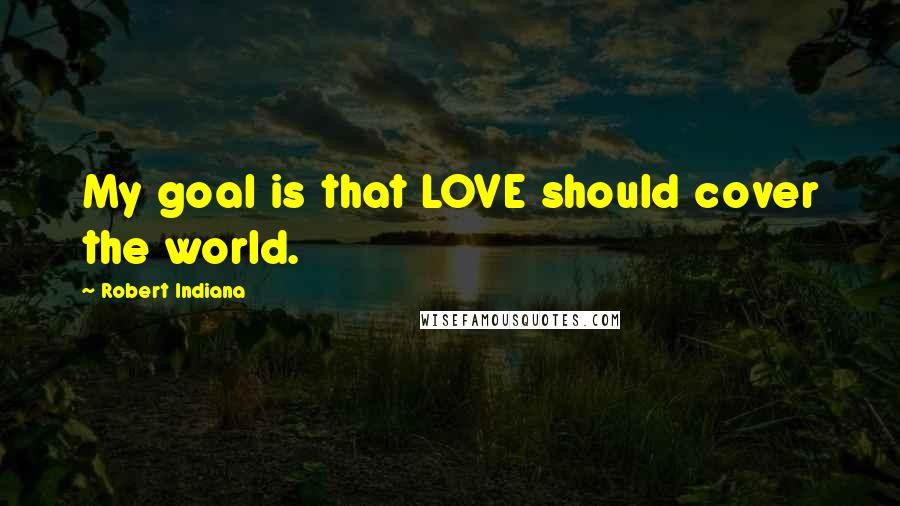 Robert Indiana Quotes: My goal is that LOVE should cover the world.