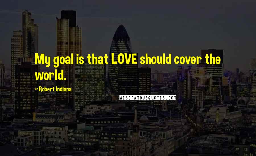 Robert Indiana Quotes: My goal is that LOVE should cover the world.