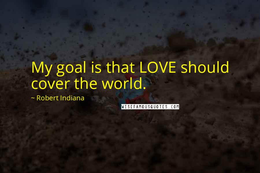 Robert Indiana Quotes: My goal is that LOVE should cover the world.