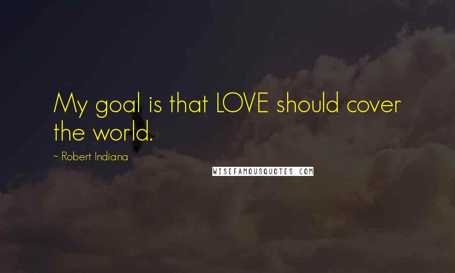 Robert Indiana Quotes: My goal is that LOVE should cover the world.