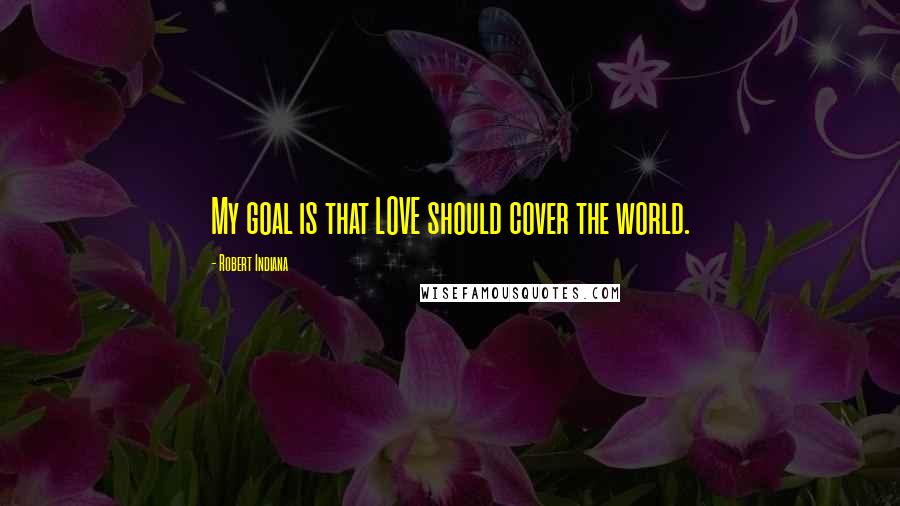 Robert Indiana Quotes: My goal is that LOVE should cover the world.