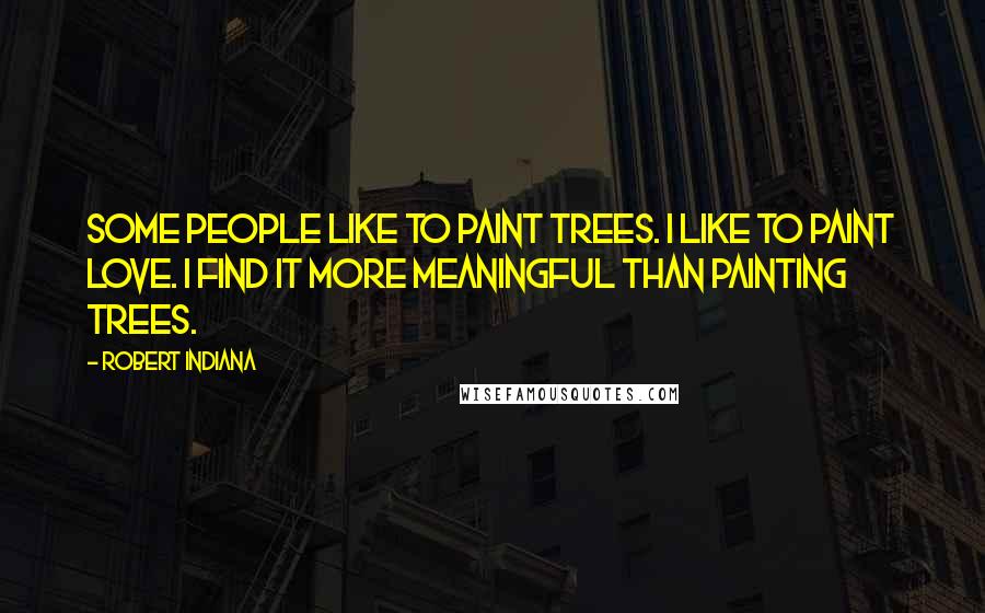 Robert Indiana Quotes: Some people like to paint trees. I like to paint love. I find it more meaningful than painting trees.