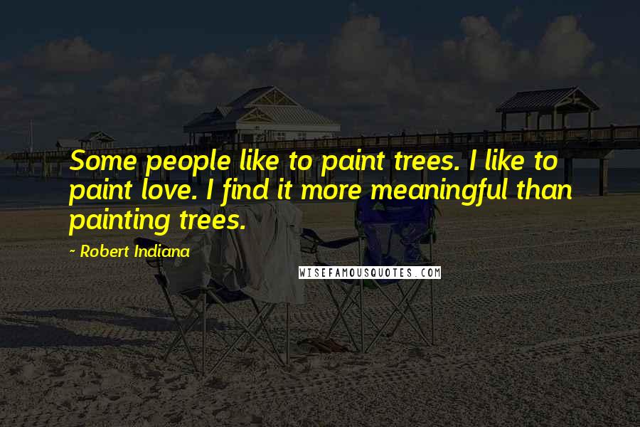 Robert Indiana Quotes: Some people like to paint trees. I like to paint love. I find it more meaningful than painting trees.