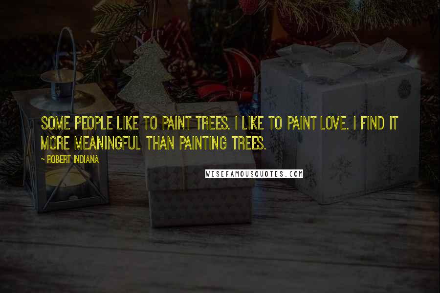 Robert Indiana Quotes: Some people like to paint trees. I like to paint love. I find it more meaningful than painting trees.