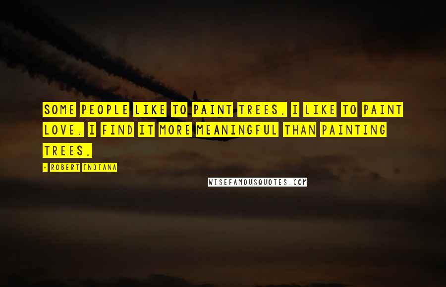 Robert Indiana Quotes: Some people like to paint trees. I like to paint love. I find it more meaningful than painting trees.