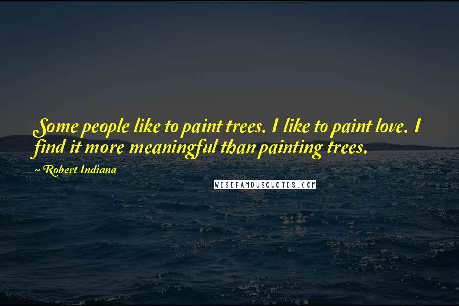 Robert Indiana Quotes: Some people like to paint trees. I like to paint love. I find it more meaningful than painting trees.