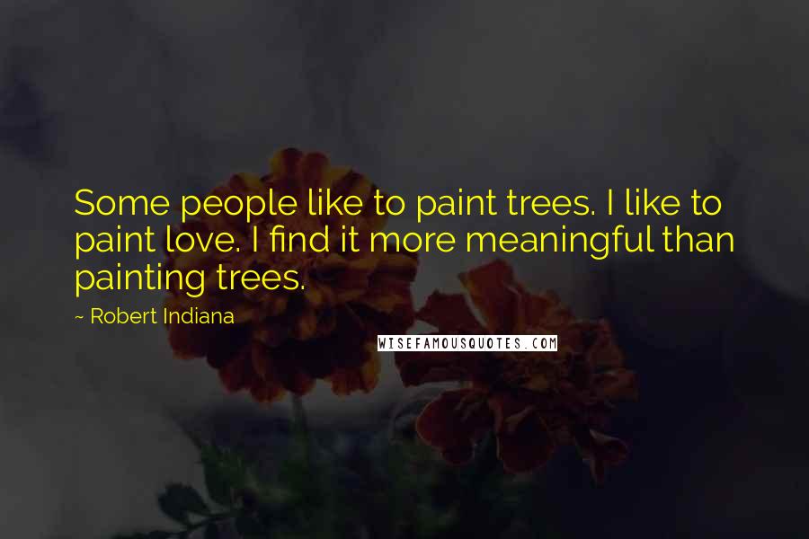 Robert Indiana Quotes: Some people like to paint trees. I like to paint love. I find it more meaningful than painting trees.