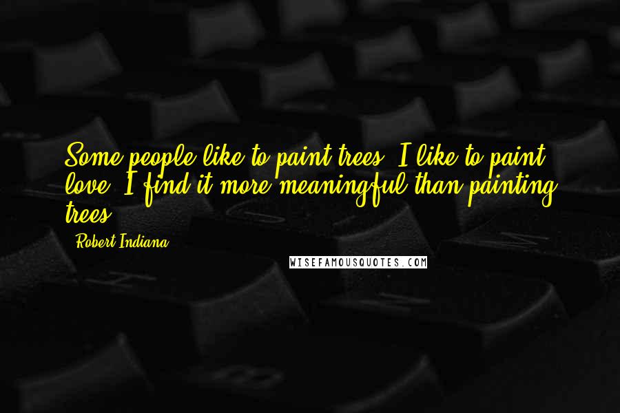 Robert Indiana Quotes: Some people like to paint trees. I like to paint love. I find it more meaningful than painting trees.