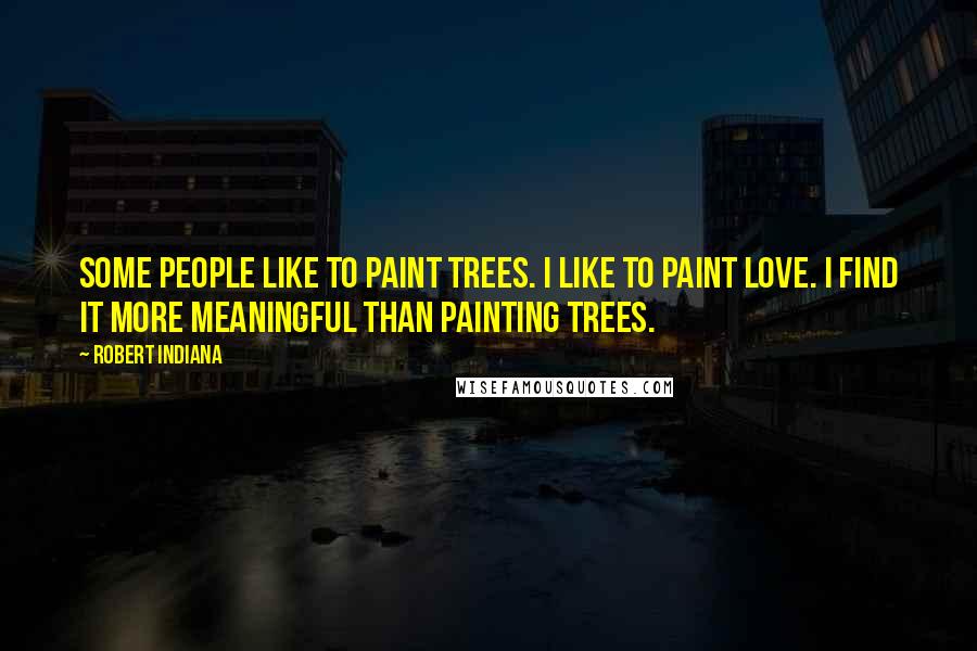 Robert Indiana Quotes: Some people like to paint trees. I like to paint love. I find it more meaningful than painting trees.