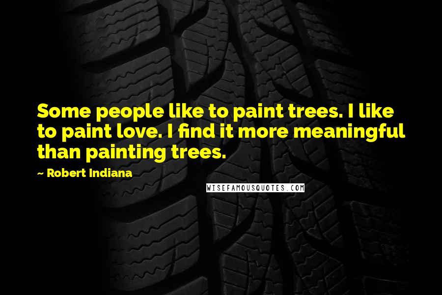 Robert Indiana Quotes: Some people like to paint trees. I like to paint love. I find it more meaningful than painting trees.