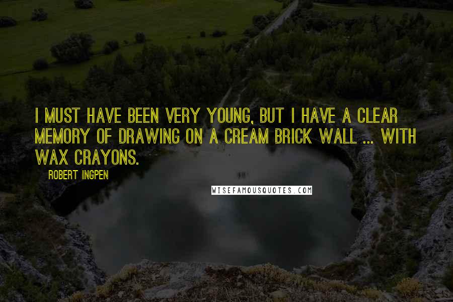 Robert Ingpen Quotes: I must have been very young, but I have a clear memory of drawing on a cream brick wall ... with wax crayons.