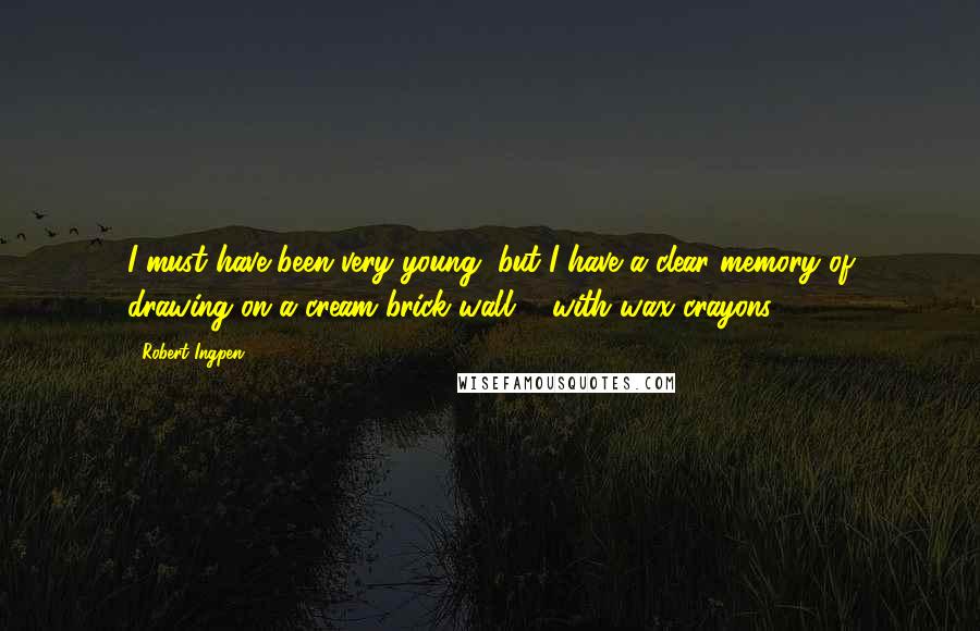 Robert Ingpen Quotes: I must have been very young, but I have a clear memory of drawing on a cream brick wall ... with wax crayons.
