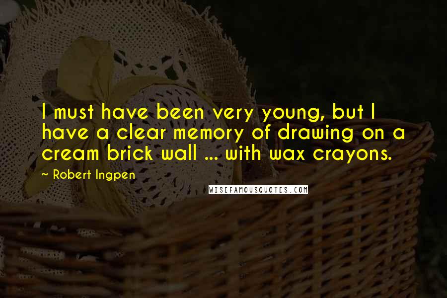 Robert Ingpen Quotes: I must have been very young, but I have a clear memory of drawing on a cream brick wall ... with wax crayons.