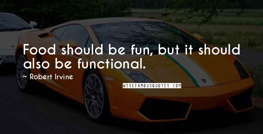 Robert Irvine Quotes: Food should be fun, but it should also be functional.