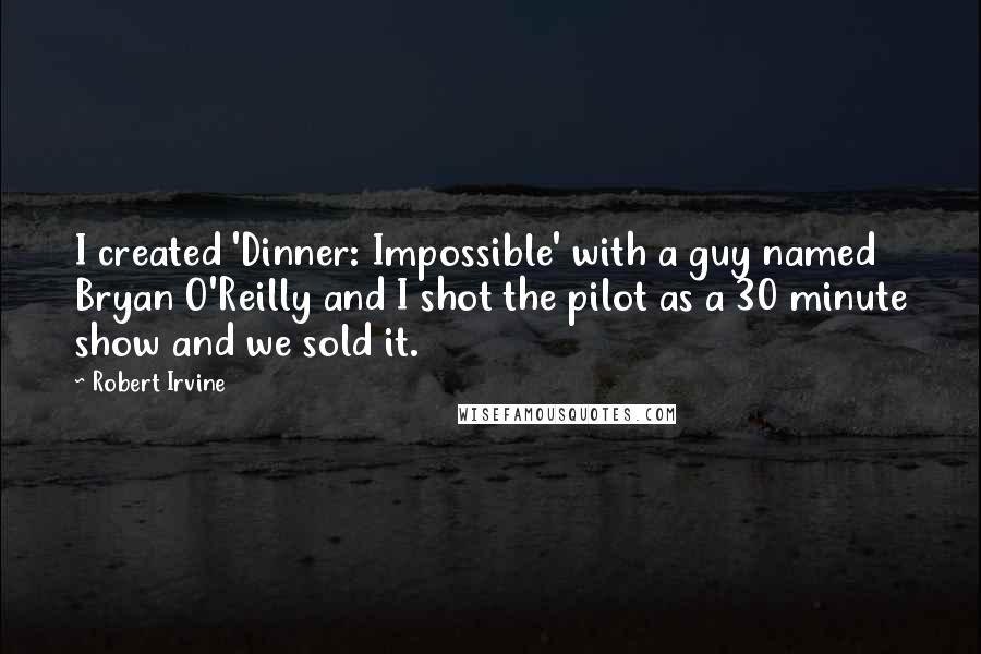 Robert Irvine Quotes: I created 'Dinner: Impossible' with a guy named Bryan O'Reilly and I shot the pilot as a 30 minute show and we sold it.