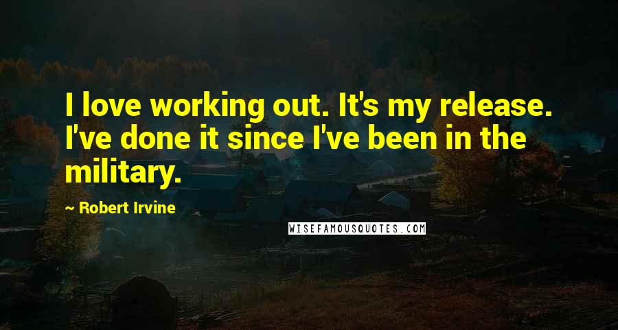 Robert Irvine Quotes: I love working out. It's my release. I've done it since I've been in the military.