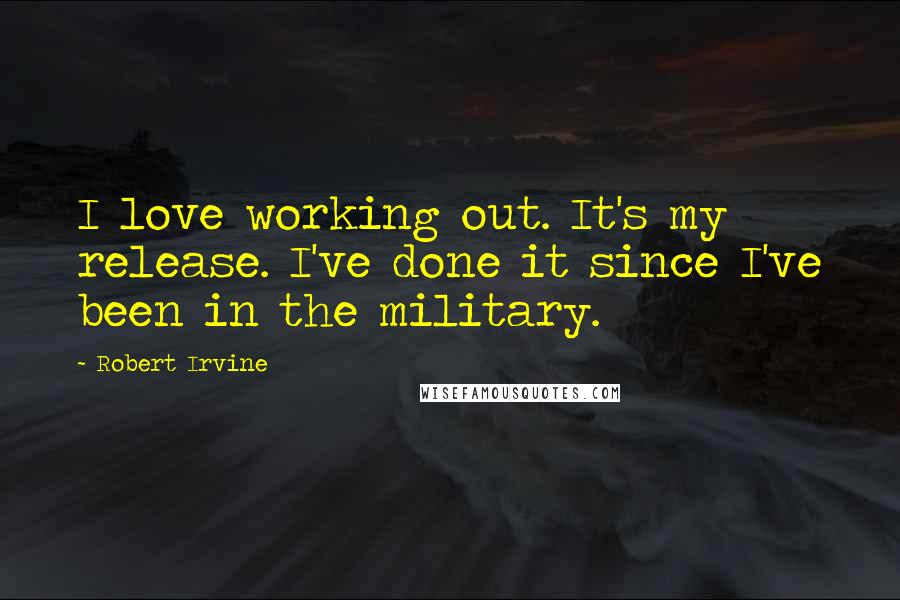 Robert Irvine Quotes: I love working out. It's my release. I've done it since I've been in the military.