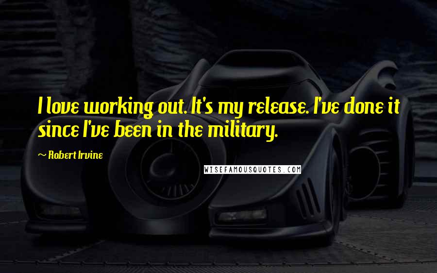 Robert Irvine Quotes: I love working out. It's my release. I've done it since I've been in the military.