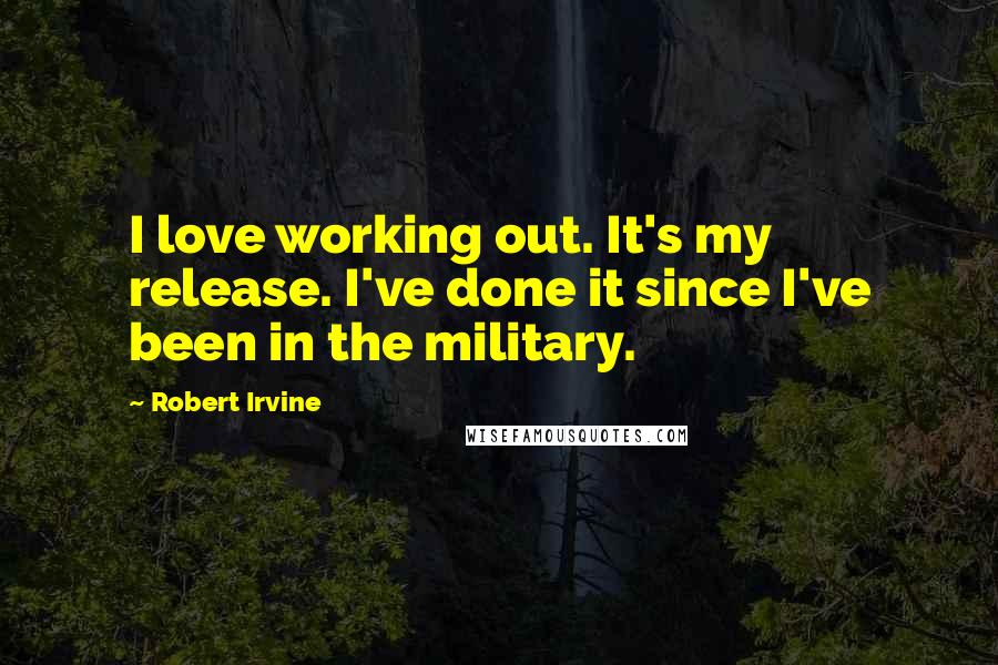 Robert Irvine Quotes: I love working out. It's my release. I've done it since I've been in the military.