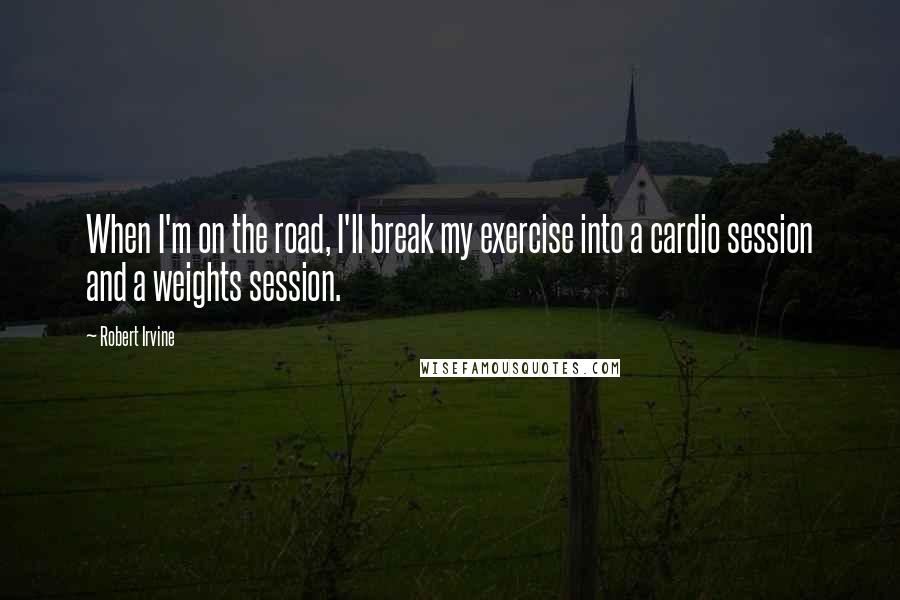 Robert Irvine Quotes: When I'm on the road, I'll break my exercise into a cardio session and a weights session.