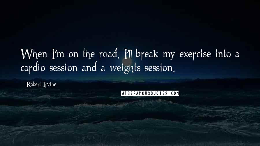 Robert Irvine Quotes: When I'm on the road, I'll break my exercise into a cardio session and a weights session.