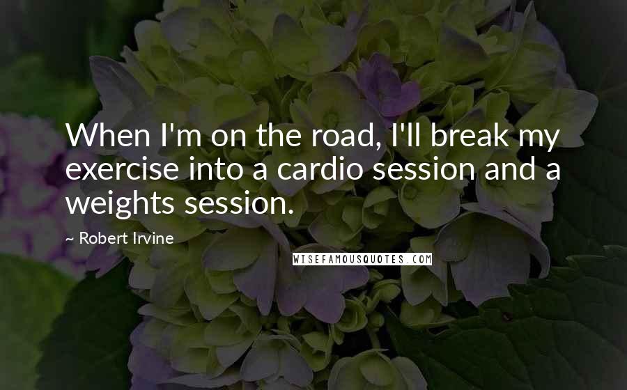 Robert Irvine Quotes: When I'm on the road, I'll break my exercise into a cardio session and a weights session.