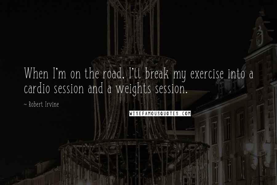 Robert Irvine Quotes: When I'm on the road, I'll break my exercise into a cardio session and a weights session.