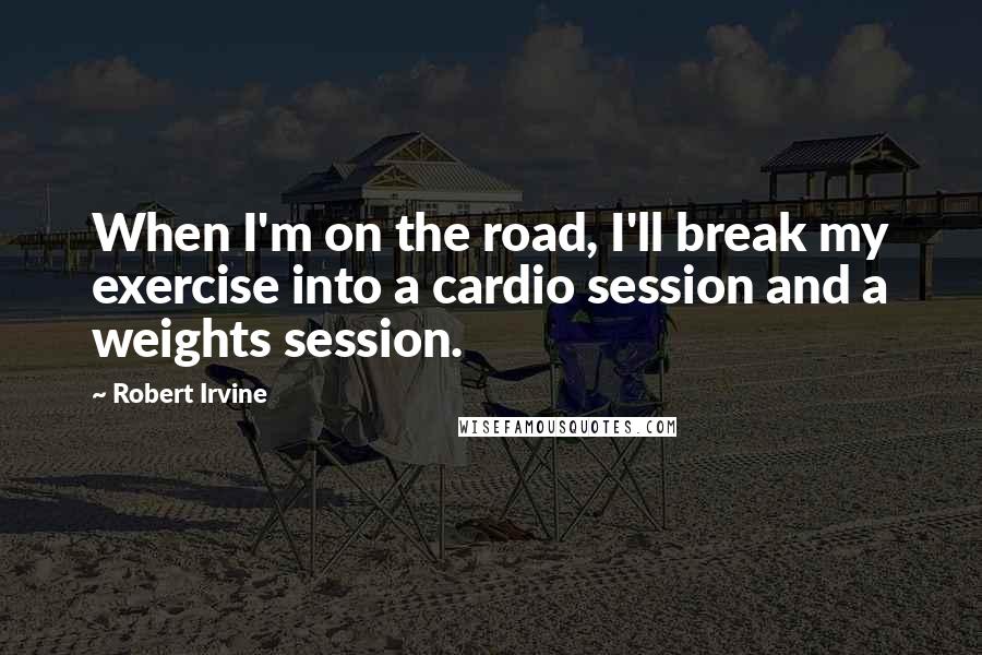 Robert Irvine Quotes: When I'm on the road, I'll break my exercise into a cardio session and a weights session.