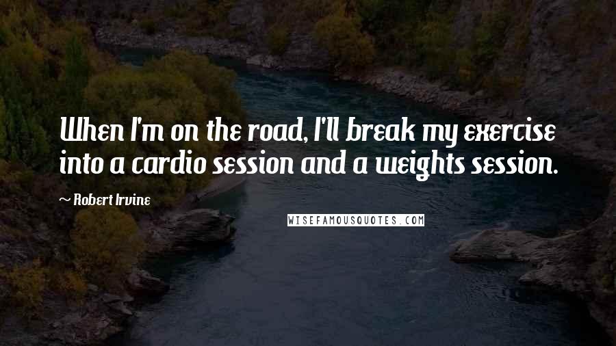 Robert Irvine Quotes: When I'm on the road, I'll break my exercise into a cardio session and a weights session.